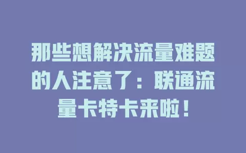 那些想解决流量难题的人注意了：联通流量卡特卡来啦！