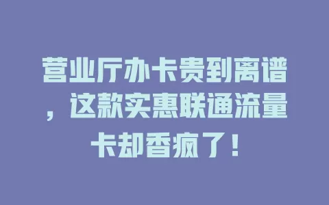 营业厅办卡贵到离谱，这款实惠联通流量卡却香疯了！