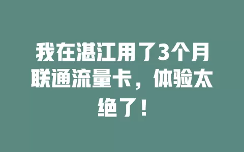我在湛江用了3个月联通流量卡，体验太绝了！