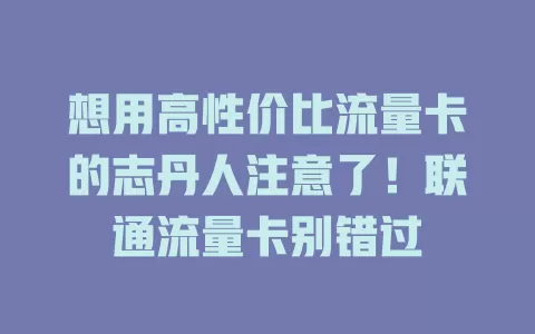 想用高性价比流量卡的志丹人注意了！联通流量卡别错过