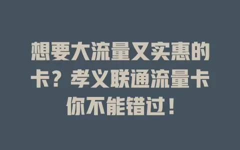 想要大流量又实惠的卡？孝义联通流量卡你不能错过！