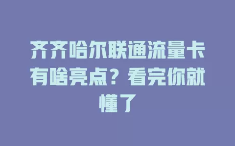 齐齐哈尔联通流量卡有啥亮点？看完你就懂了
