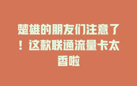楚雄的朋友们注意了！这款联通流量卡太香啦