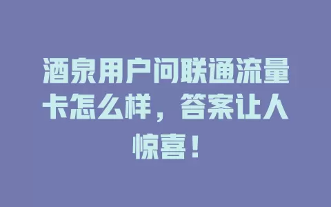 酒泉用户问联通流量卡怎么样，答案让人惊喜！