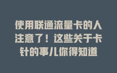 使用联通流量卡的人注意了！这些关于卡针的事儿你得知道