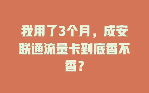 我用了3个月，成安联通流量卡到底香不香？