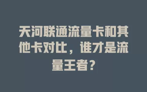 天河联通流量卡和其他卡对比，谁才是流量王者？