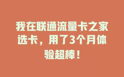 我在联通流量卡之家选卡，用了3个月体验超棒！