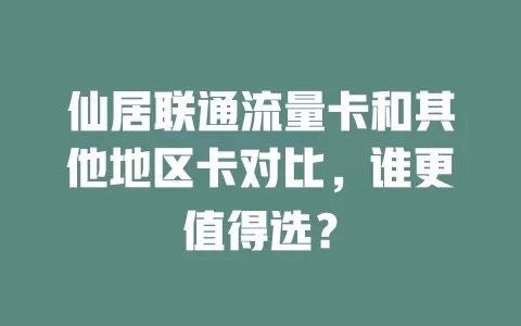 仙居联通流量卡和其他地区卡对比，谁更值得选？