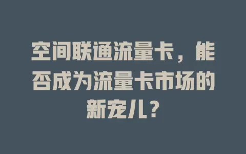 空间联通流量卡，能否成为流量卡市场的新宠儿？