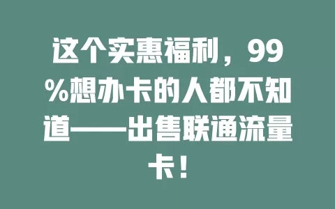 这个实惠福利，99%想办卡的人都不知道——出售联通流量卡！