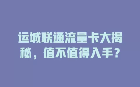 运城联通流量卡大揭秘，值不值得入手？