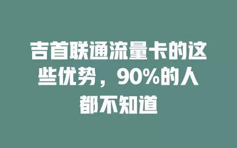 吉首联通流量卡的这些优势，90%的人都不知道