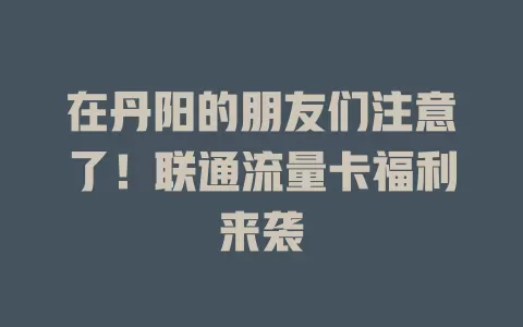 在丹阳的朋友们注意了！联通流量卡福利来袭
