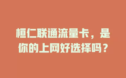 桓仁联通流量卡，是你的上网好选择吗？