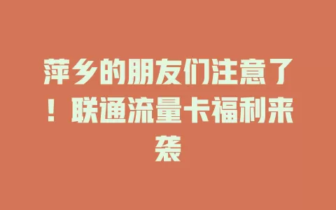 萍乡的朋友们注意了！联通流量卡福利来袭
