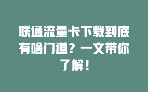 联通流量卡下载到底有啥门道？一文带你了解！