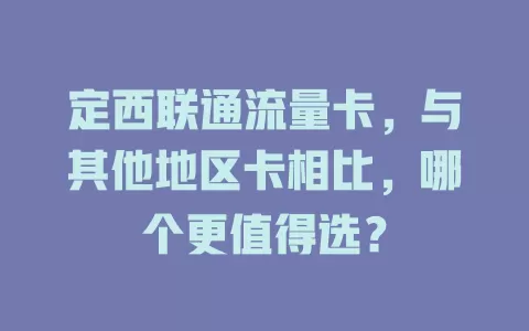 定西联通流量卡，与其他地区卡相比，哪个更值得选？