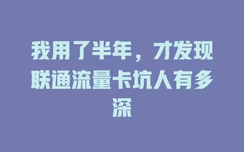 我用了半年，才发现联通流量卡坑人有多深