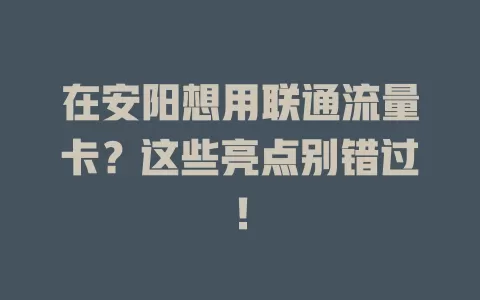 在安阳想用联通流量卡？这些亮点别错过！