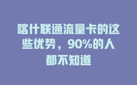 喀什联通流量卡的这些优势，90%的人都不知道