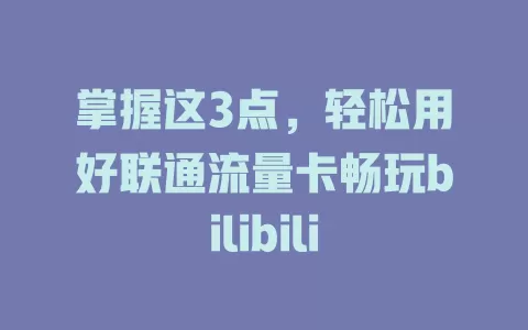 掌握这3点，轻松用好联通流量卡畅玩bilibili