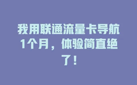 我用联通流量卡导航1个月，体验简直绝了！