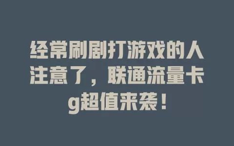 经常刷剧打游戏的人注意了，联通流量卡g超值来袭！