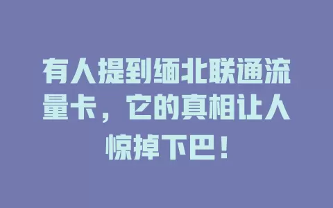 有人提到缅北联通流量卡，它的真相让人惊掉下巴！