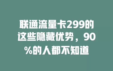 联通流量卡299的这些隐藏优势，90%的人都不知道