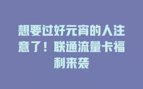 想要过好元宵的人注意了！联通流量卡福利来袭