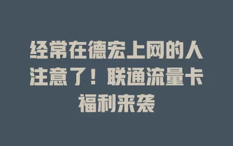 经常在德宏上网的人注意了！联通流量卡福利来袭