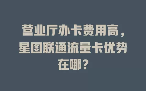 营业厅办卡费用高，星图联通流量卡优势在哪？