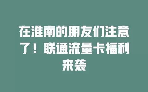 在淮南的朋友们注意了！联通流量卡福利来袭