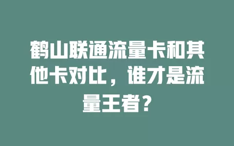 鹤山联通流量卡和其他卡对比，谁才是流量王者？