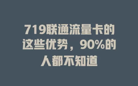 719联通流量卡的这些优势，90%的人都不知道