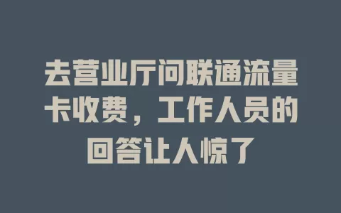 去营业厅问联通流量卡收费，工作人员的回答让人惊了