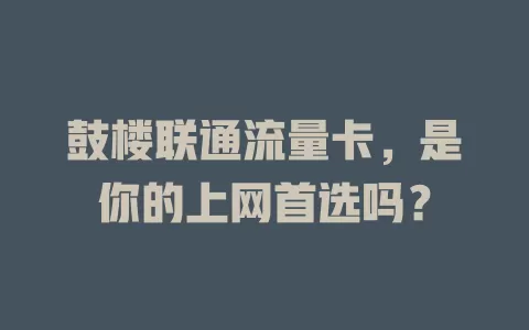 鼓楼联通流量卡，是你的上网首选吗？