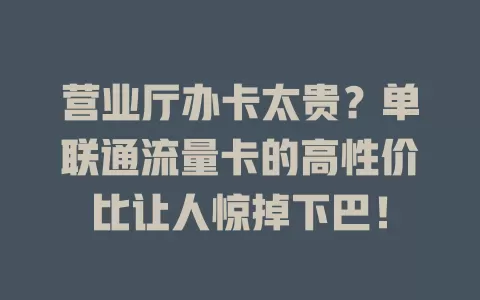营业厅办卡太贵？单联通流量卡的高性价比让人惊掉下巴！