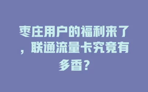 枣庄用户的福利来了，联通流量卡究竟有多香？