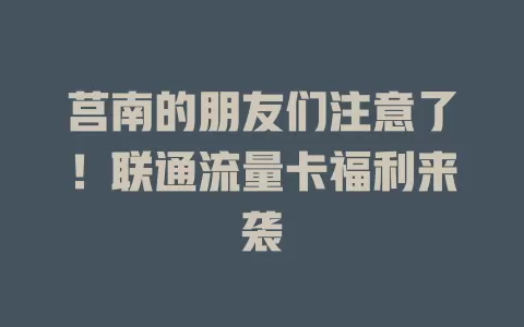 莒南的朋友们注意了！联通流量卡福利来袭