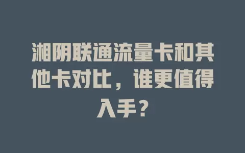 湘阴联通流量卡和其他卡对比，谁更值得入手？