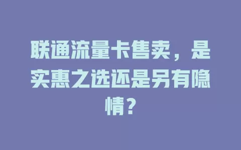 联通流量卡售卖，是实惠之选还是另有隐情？