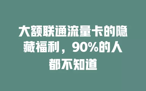 大额联通流量卡的隐藏福利，90%的人都不知道