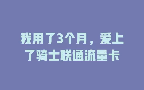 我用了3个月，爱上了骑士联通流量卡