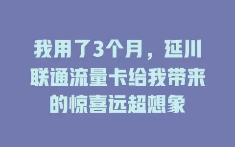 我用了3个月，延川联通流量卡给我带来的惊喜远超想象