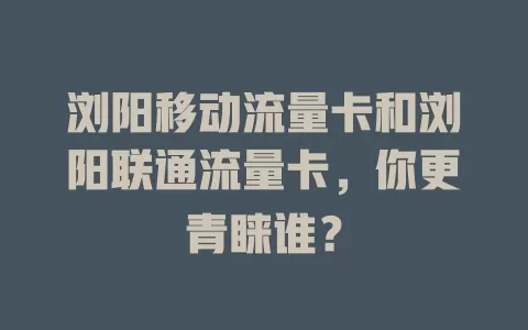 浏阳移动流量卡和浏阳联通流量卡，你更青睐谁？