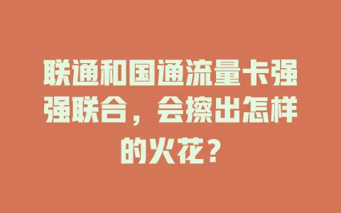 联通和国通流量卡强强联合，会擦出怎样的火花？