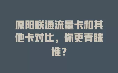 原阳联通流量卡和其他卡对比，你更青睐谁？