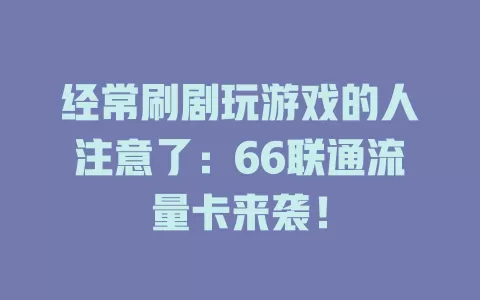 经常刷剧玩游戏的人注意了：66联通流量卡来袭！